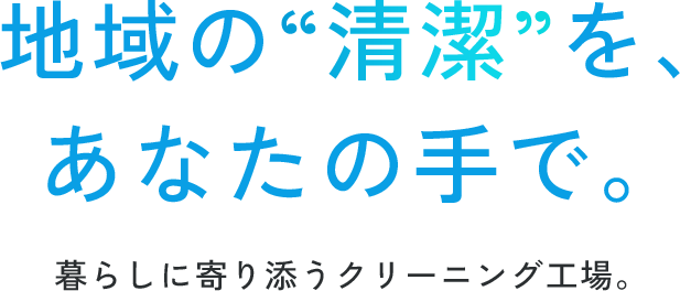 地域の“清潔”を、あなたの手で。 暮らしに寄り添うクリーニング工場。