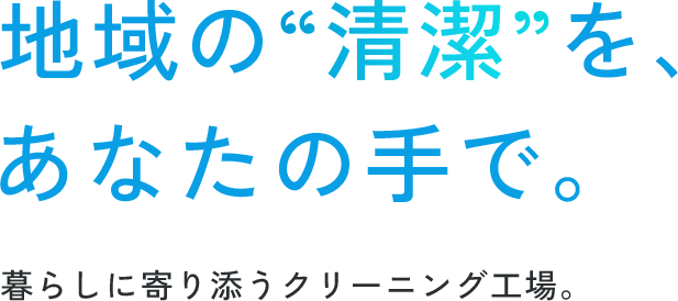 地域の“清潔”を、あなたの手で。 暮らしに寄り添うクリーニング工場。